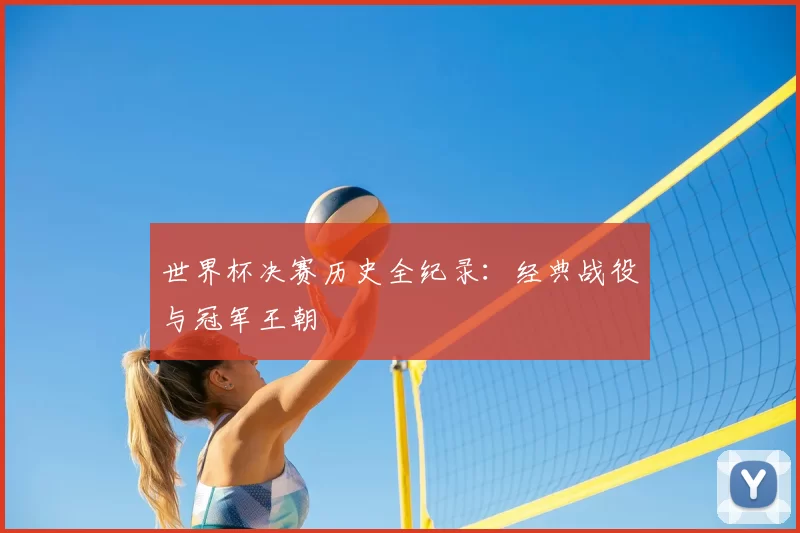 世界杯决赛历史全纪录:经典战役与冠军王朝