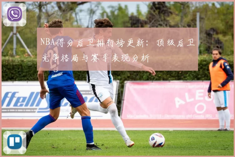 NBA得分后卫排行榜更新：顶级后卫竞争格局与赛季表现分析