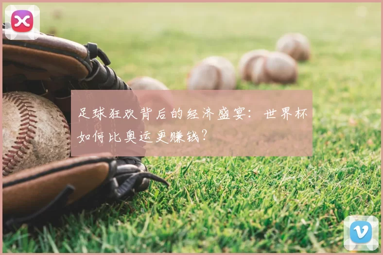 足球狂欢背后的经济盛宴：世界杯如何比奥运更赚钱？