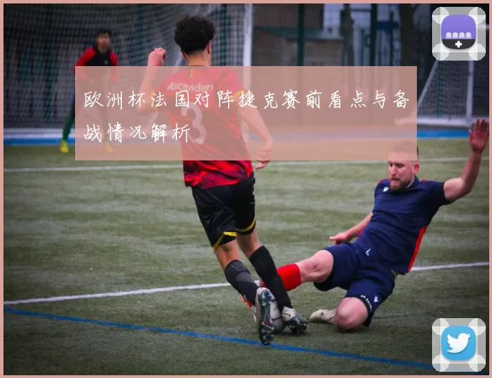 欧洲杯法国对阵捷克赛前看点与备战情况解析