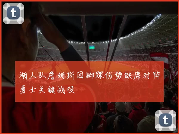 湖人队詹姆斯因脚踝伤势缺席对阵勇士关键战役