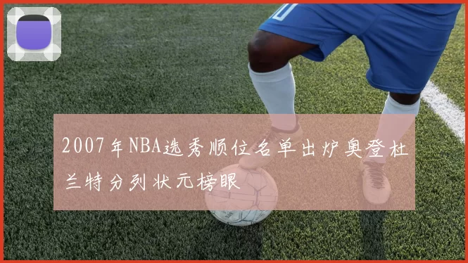 2007年NBA选秀顺位名单出炉奥登杜兰特分列状元榜眼