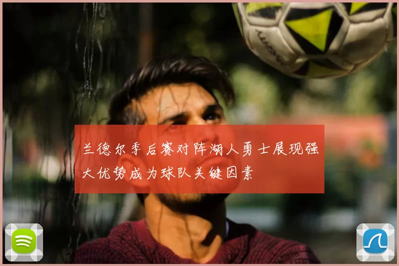兰德尔季后赛对阵湖人勇士展现强大优势成为球队关键因素