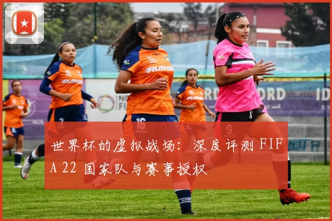 世界杯的虚拟战场：深度评测 FIFA 22 国家队与赛事授权