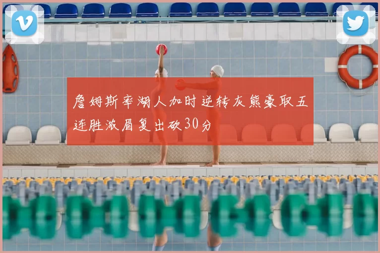 詹姆斯率湖人加时逆转灰熊豪取五连胜浓眉复出砍30分