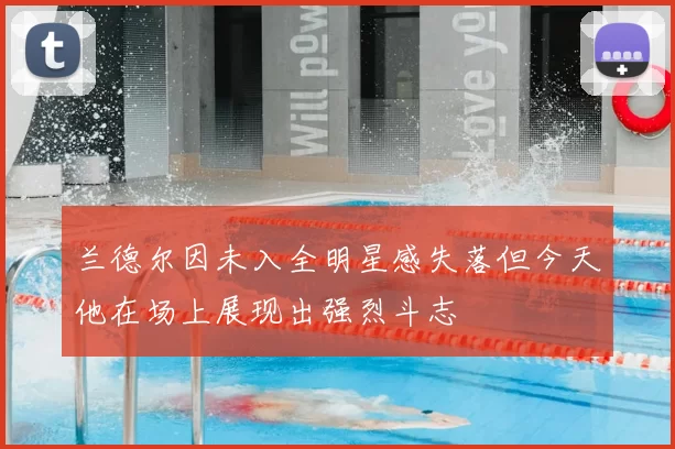 兰德尔因未入全明星感失落但今天他在场上展现出强烈斗志