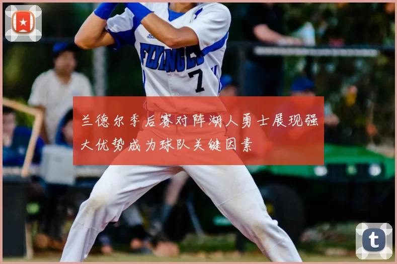 兰德尔季后赛对阵湖人勇士展现强大优势成为球队关键因素
