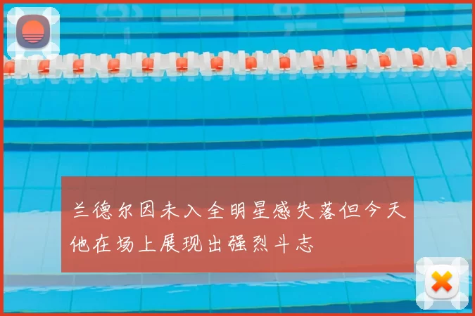 兰德尔因未入全明星感失落但今天他在场上展现出强烈斗志
