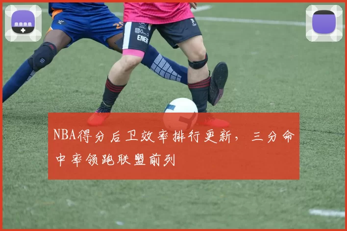 NBA得分后卫效率排行更新,三分命中率领跑联盟前列