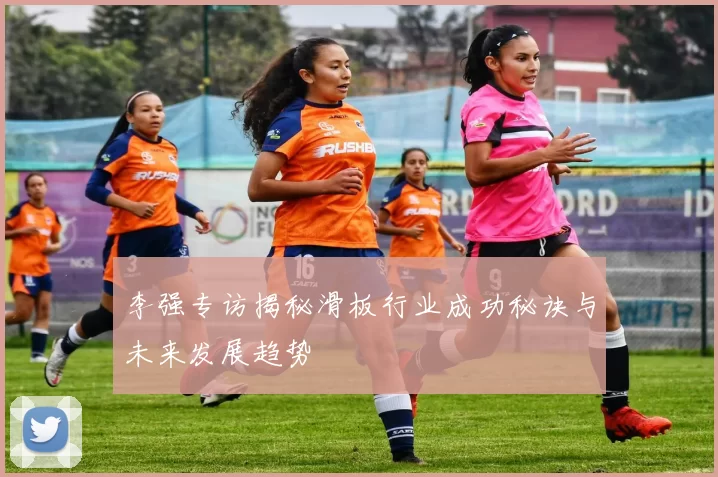 李强专访揭秘滑板行业成功秘诀与未来发展趋势