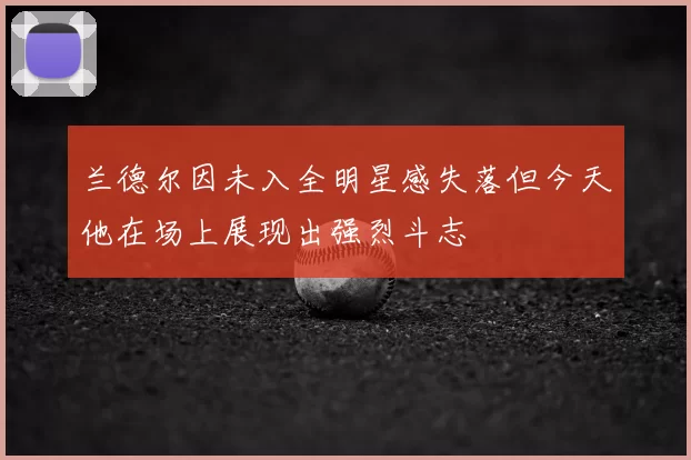 兰德尔因未入全明星感失落但今天他在场上展现出强烈斗志