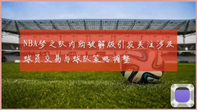 NBA梦之队内购破解版引发关注涉及球员交易与球队策略调整
