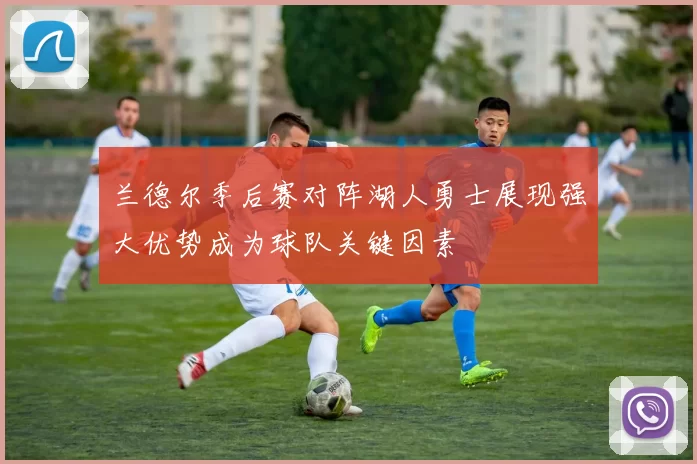 兰德尔季后赛对阵湖人勇士展现强大优势成为球队关键因素