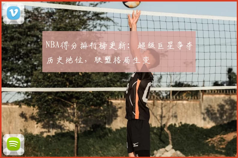 NBA得分排行榜更新:超级巨星争夺历史地位,联盟格局生变