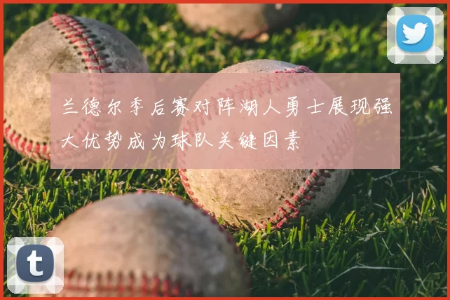 兰德尔季后赛对阵湖人勇士展现强大优势成为球队关键因素