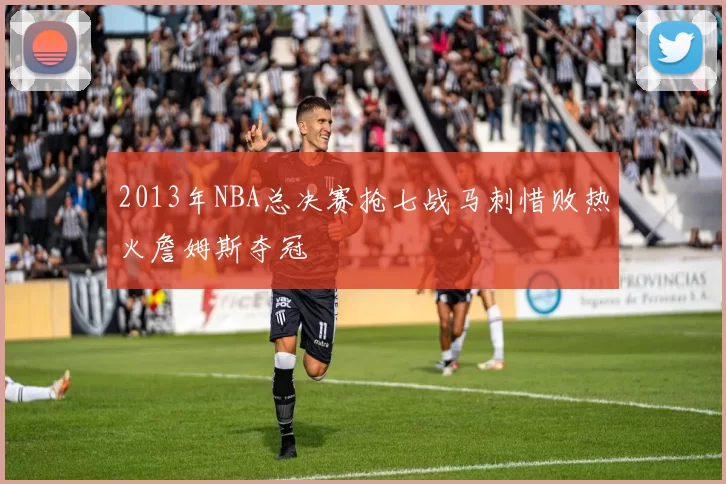 2013年NBA总决赛抢七战马刺惜败热火詹姆斯夺冠