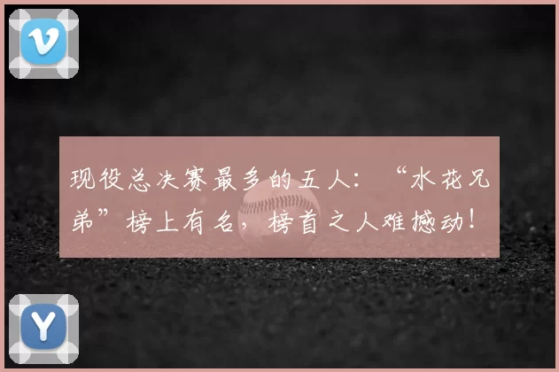 现役总决赛最多的五人：“水花兄弟”榜上有名，榜首之人难撼动！