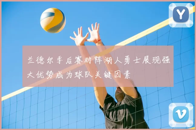 兰德尔季后赛对阵湖人勇士展现强大优势成为球队关键因素