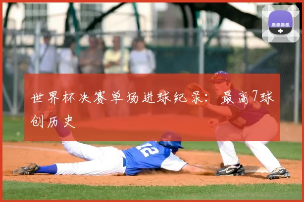 世界杯决赛单场进球纪录：最高7球创历史