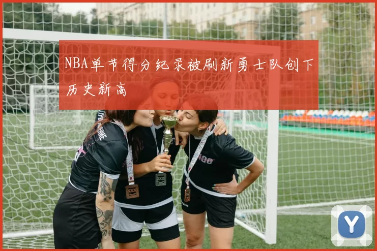 NBA单节得分纪录被刷新勇士队创下历史新高