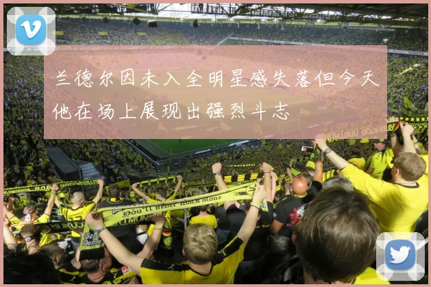 兰德尔因未入全明星感失落但今天他在场上展现出强烈斗志