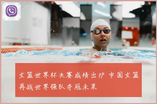 女篮世界杯决赛成绩出炉 中国女篮再战世界强队夺冠未果