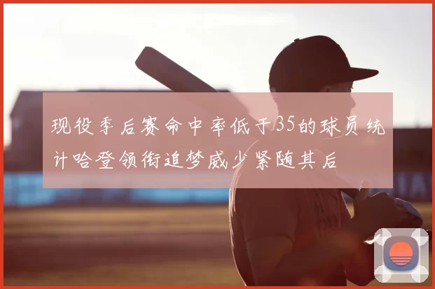 现役季后赛命中率低于35的球员统计哈登领衔追梦威少紧随其后
