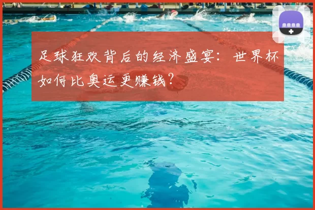 足球狂欢背后的经济盛宴：世界杯如何比奥运更赚钱？