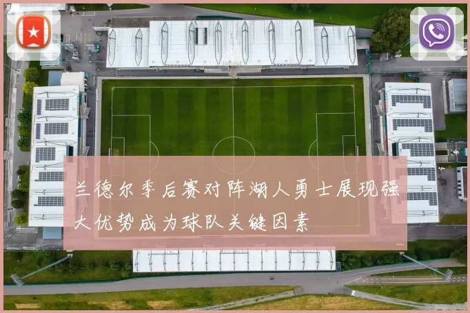 兰德尔季后赛对阵湖人勇士展现强大优势成为球队关键因素