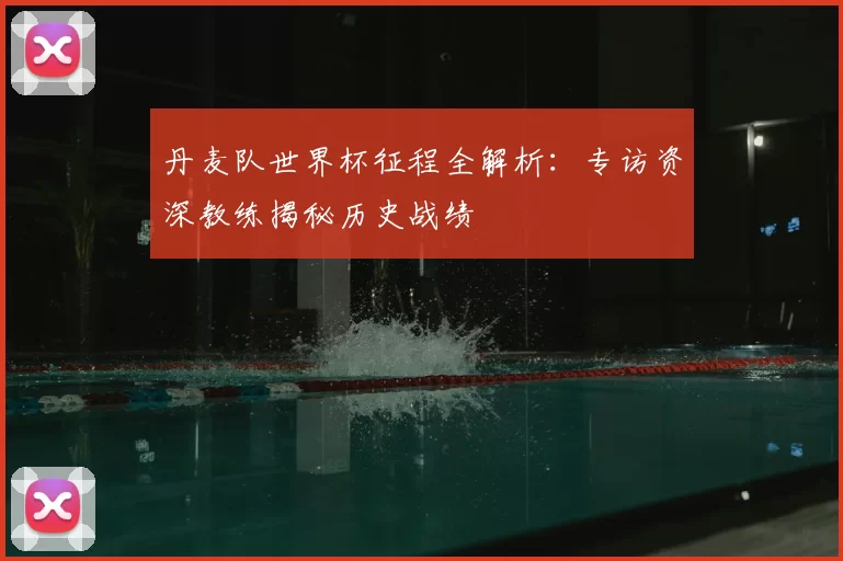 丹麦队世界杯征程全解析：专访资深教练揭秘历史战绩