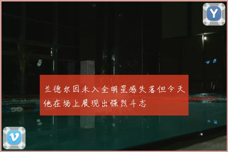 兰德尔因未入全明星感失落但今天他在场上展现出强烈斗志