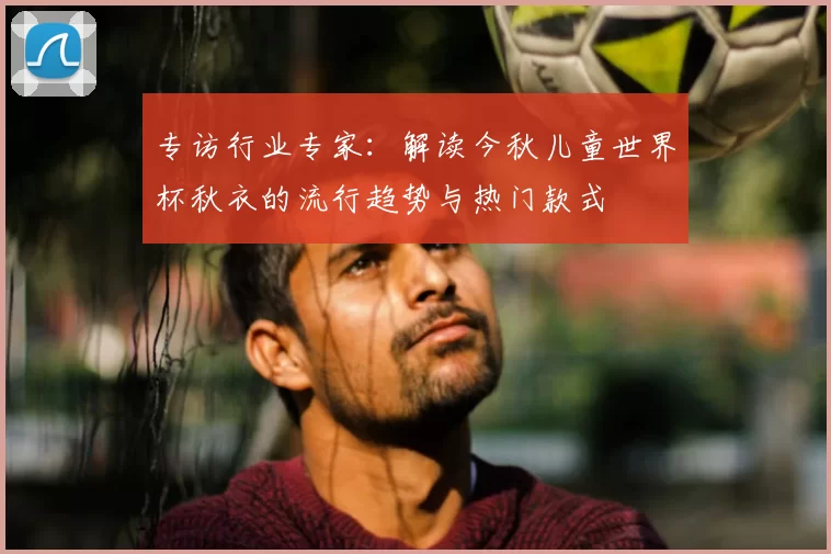 专访行业专家：解读今秋儿童世界杯秋衣的流行趋势与热门款式