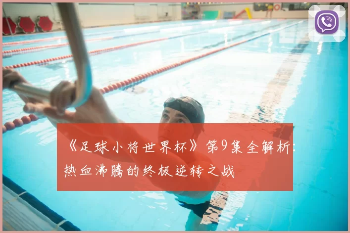 《足球小将世界杯》第9集全解析:热血沸腾的终极逆转之战