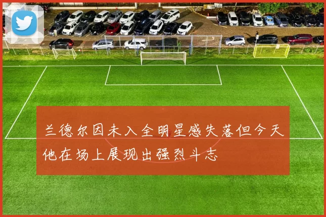 兰德尔因未入全明星感失落但今天他在场上展现出强烈斗志