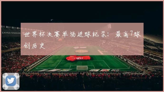 世界杯决赛单场进球纪录：最高7球创历史