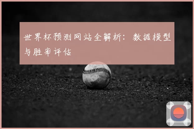 世界杯预测网站全解析：数据模型与胜率评估