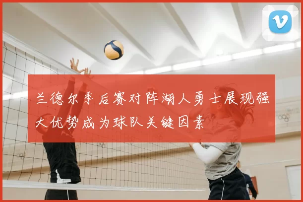 兰德尔季后赛对阵湖人勇士展现强大优势成为球队关键因素