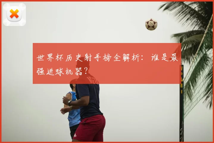 世界杯历史射手榜全解析：谁是最强进球机器？