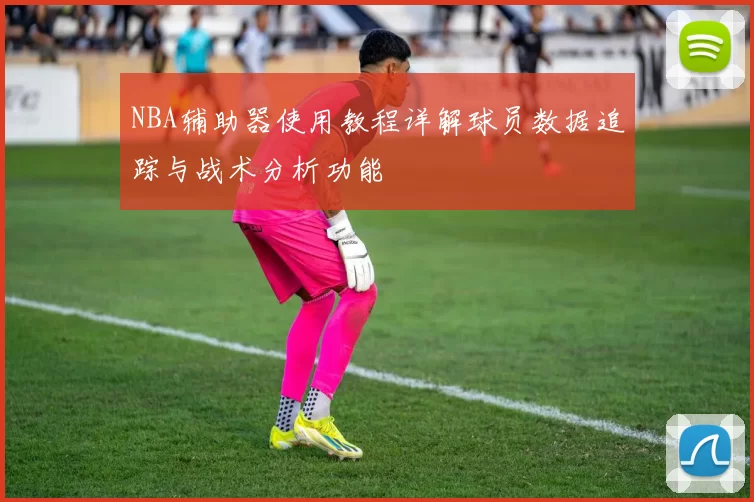 NBA辅助器使用教程详解球员数据追踪与战术分析功能