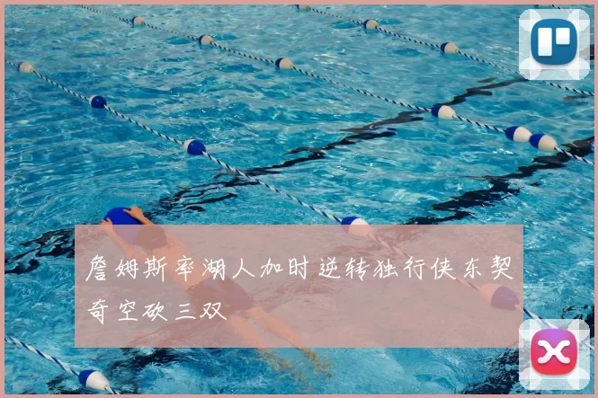 詹姆斯率湖人加时逆转独行侠东契奇空砍三双