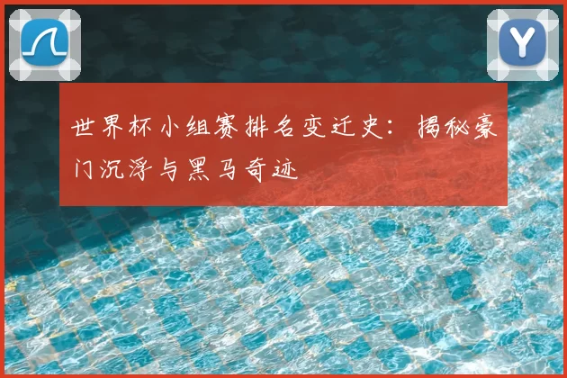 世界杯小组赛排名变迁史:揭秘豪门沉浮与黑马奇迹