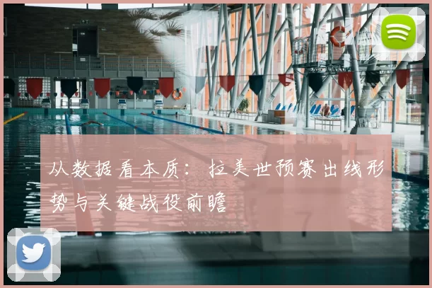 从数据看本质:拉美世预赛出线形势与关键战役前瞻