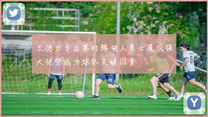 兰德尔季后赛对阵湖人勇士展现强大优势成为球队关键因素
