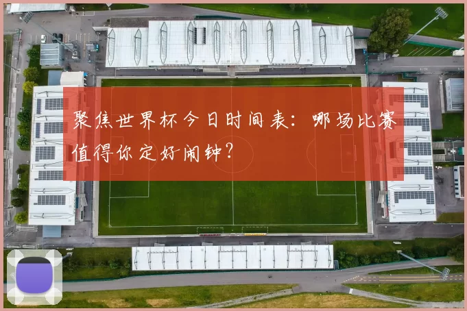 聚焦世界杯今日时间表：哪场比赛值得你定好闹钟？