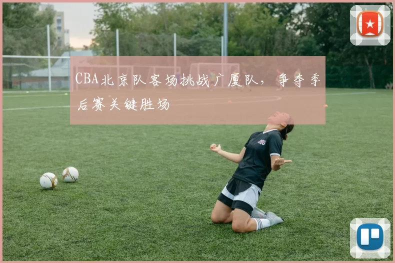 CBA北京队客场挑战广厦队,争夺季后赛关键胜场