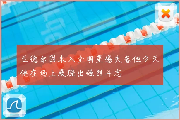 兰德尔因未入全明星感失落但今天他在场上展现出强烈斗志