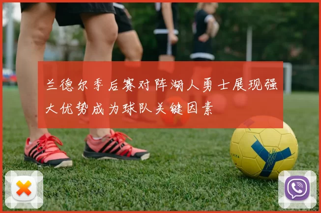 兰德尔季后赛对阵湖人勇士展现强大优势成为球队关键因素