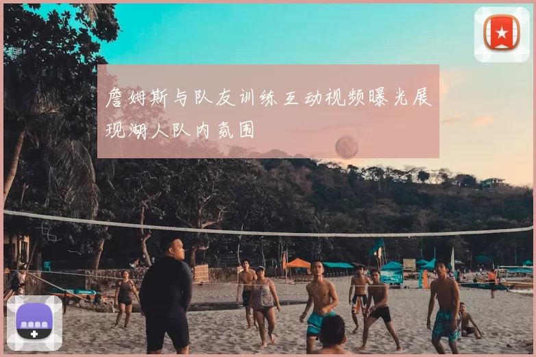 詹姆斯与队友训练互动视频曝光展现湖人队内氛围