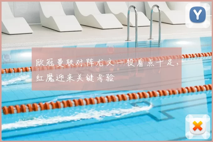 欧冠曼联对阵尤文一役看点十足,红魔迎来关键考验