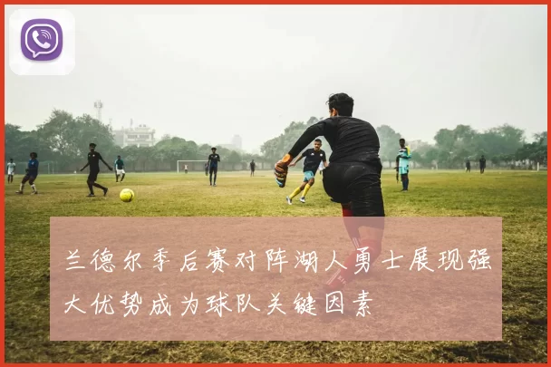 兰德尔季后赛对阵湖人勇士展现强大优势成为球队关键因素